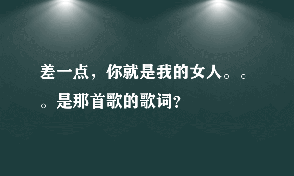 差一点，你就是我的女人。。。是那首歌的歌词？