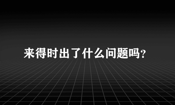 来得时出了什么问题吗？