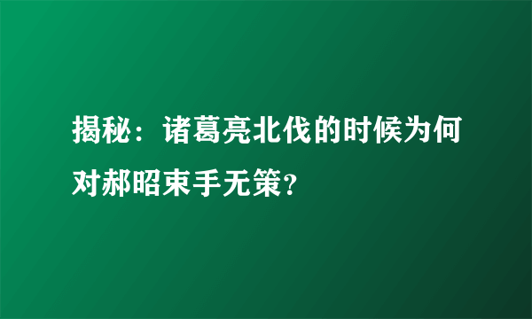 揭秘：诸葛亮北伐的时候为何对郝昭束手无策？ 