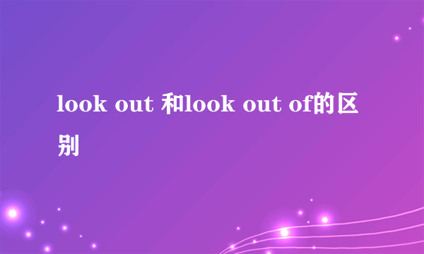 look out 和look out of的区别