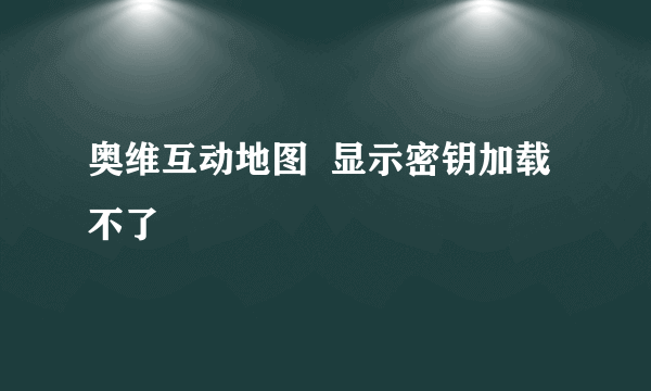 奥维互动地图  显示密钥加载不了