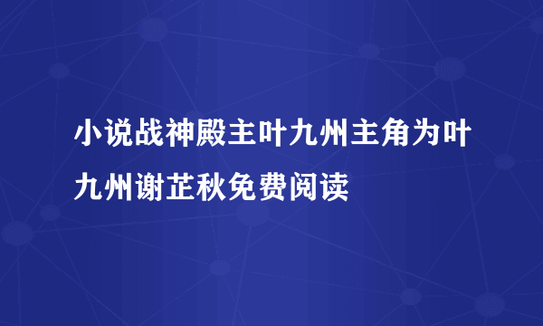 小说战神殿主叶九州主角为叶九州谢芷秋免费阅读