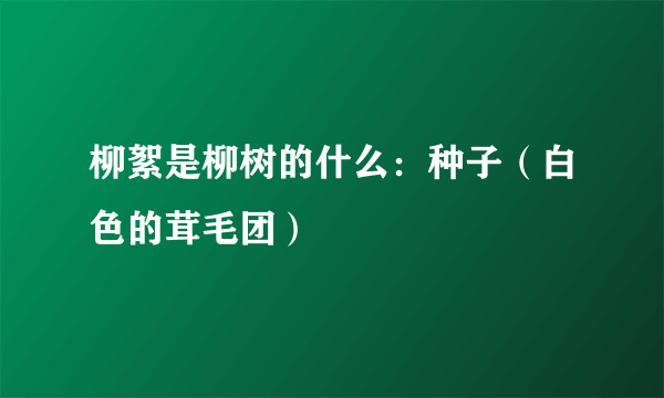 柳絮是柳树的什么：种子（白色的茸毛团）