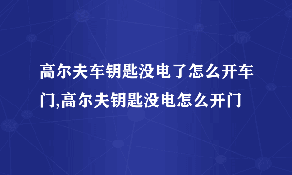 高尔夫车钥匙没电了怎么开车门,高尔夫钥匙没电怎么开门