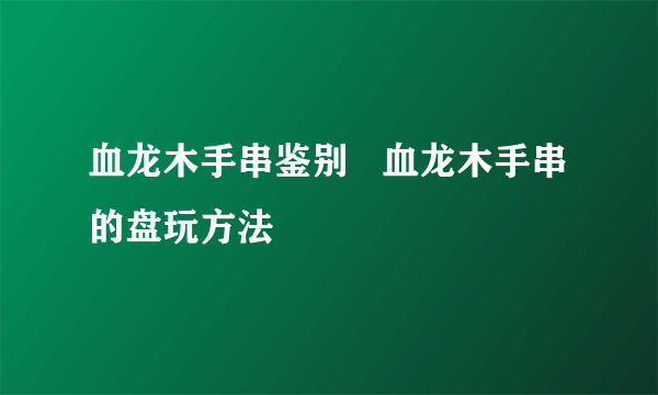 血龙木手串鉴别   血龙木手串的盘玩方法