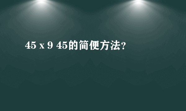 45ⅹ9 45的简便方法？