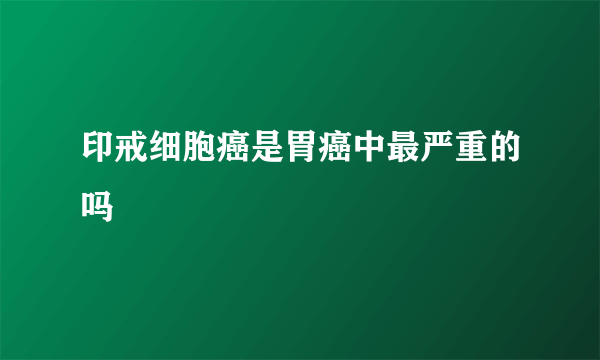 印戒细胞癌是胃癌中最严重的吗