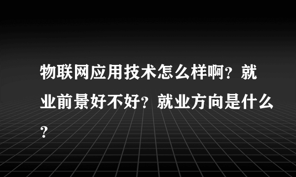 物联网应用技术怎么样啊？就业前景好不好？就业方向是什么？