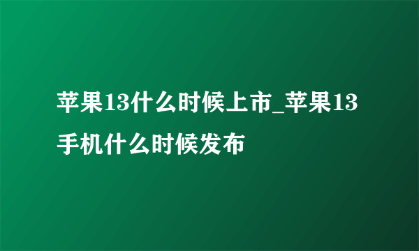 苹果13什么时候上市_苹果13手机什么时候发布