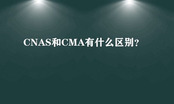 CNAS和CMA有什么区别？