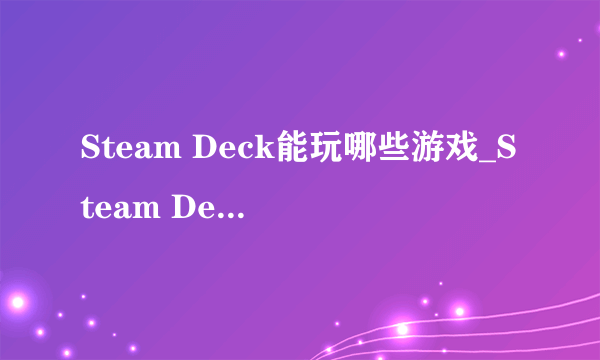 Steam Deck能玩哪些游戏_Steam Deck支持哪些游戏