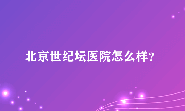 北京世纪坛医院怎么样？