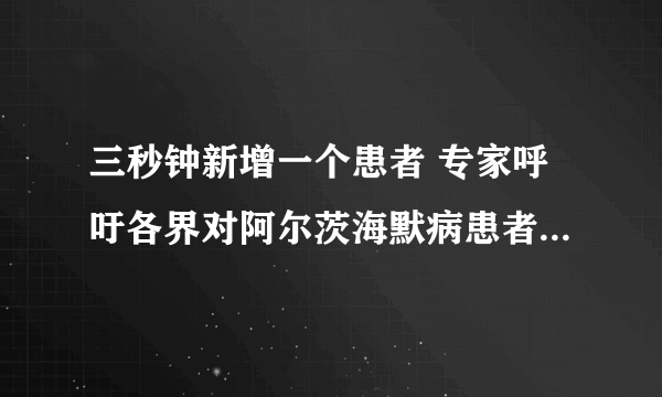 三秒钟新增一个患者 专家呼吁各界对阿尔茨海默病患者多一些关爱