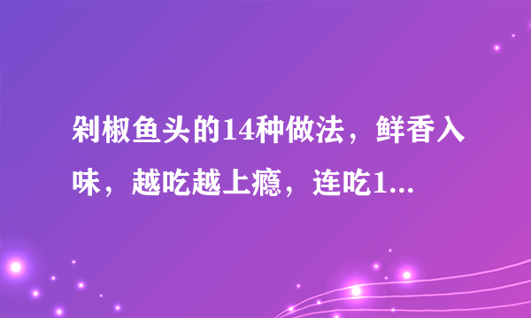 剁椒鱼头的14种做法，鲜香入味，越吃越上瘾，连吃10天也不腻！