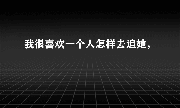 我很喜欢一个人怎样去追她，