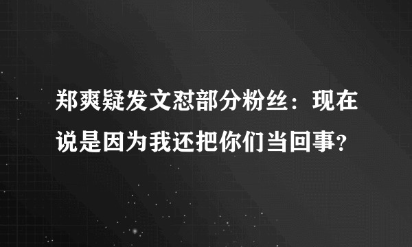 郑爽疑发文怼部分粉丝：现在说是因为我还把你们当回事？