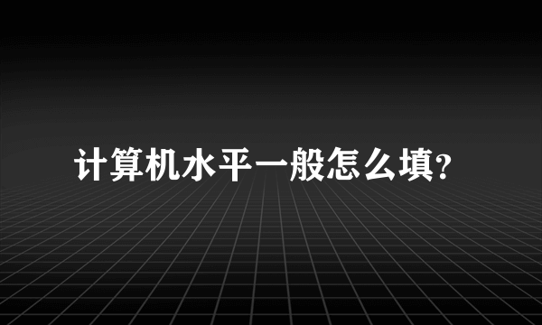 计算机水平一般怎么填？