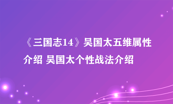 《三国志14》吴国太五维属性介绍 吴国太个性战法介绍