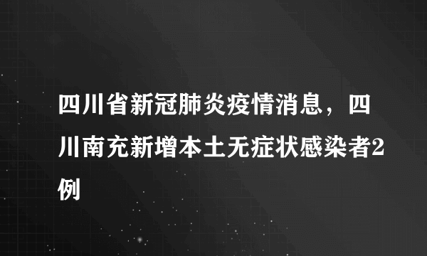 四川省新冠肺炎疫情消息，四川南充新增本土无症状感染者2例