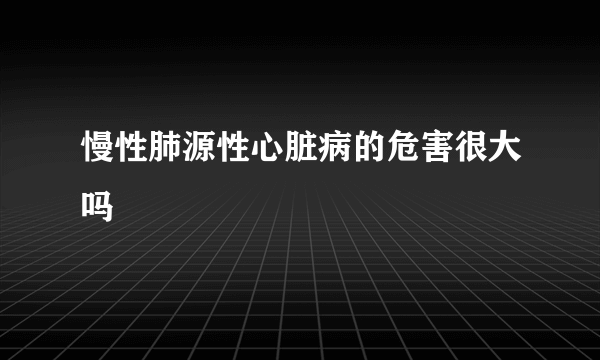 慢性肺源性心脏病的危害很大吗