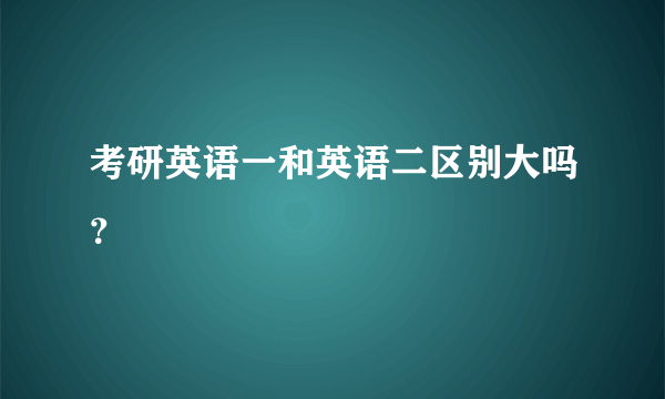 考研英语一和英语二区别大吗？