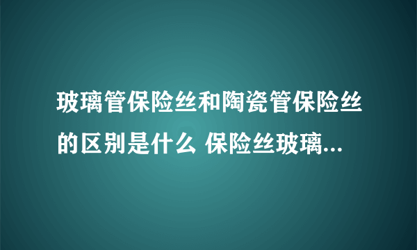 玻璃管保险丝和陶瓷管保险丝的区别是什么 保险丝玻璃管的好还是陶瓷管的好