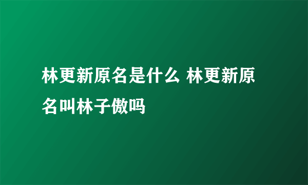 林更新原名是什么 林更新原名叫林子傲吗