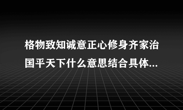 格物致知诚意正心修身齐家治国平天下什么意思结合具体工作经验谈