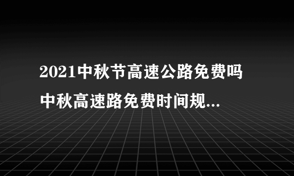 2021中秋节高速公路免费吗 中秋高速路免费时间规定2021