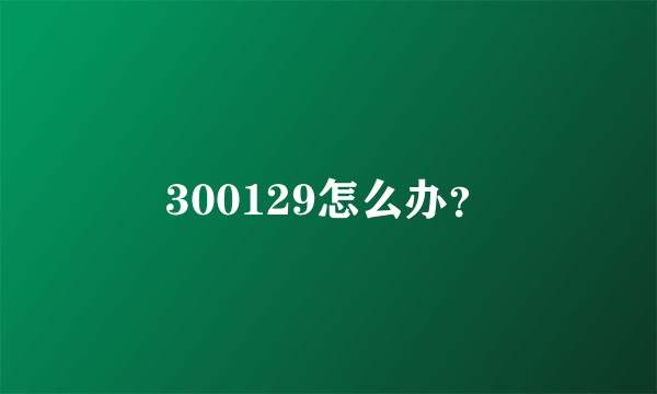 300129怎么办？