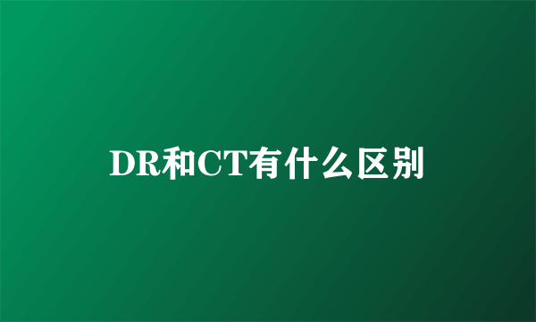 DR和CT有什么区别