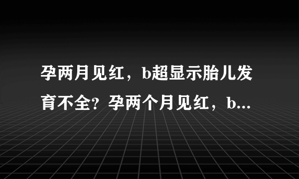 孕两月见红，b超显示胎儿发育不全？孕两个月见红，b超...