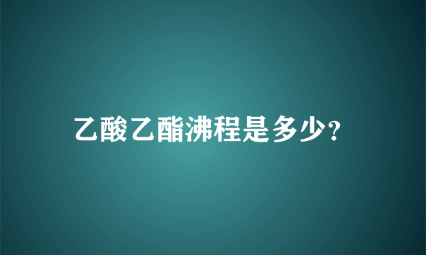 乙酸乙酯沸程是多少？