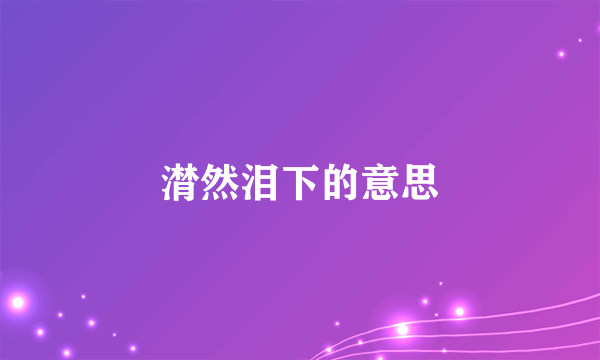 潸然泪下的意思