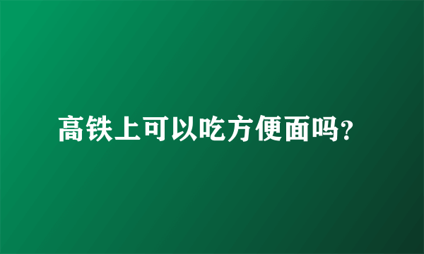 高铁上可以吃方便面吗？