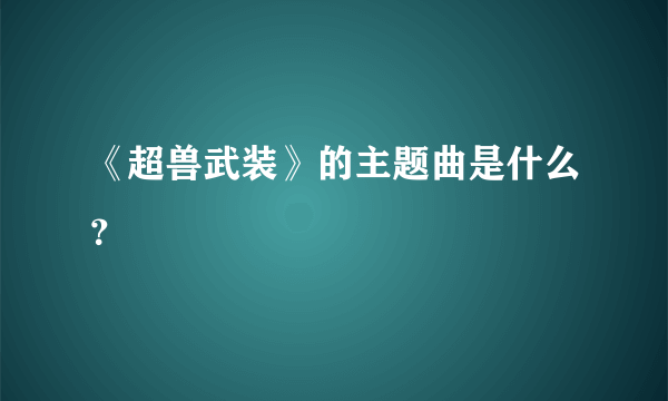 《超兽武装》的主题曲是什么？