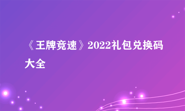 《王牌竞速》2022礼包兑换码大全