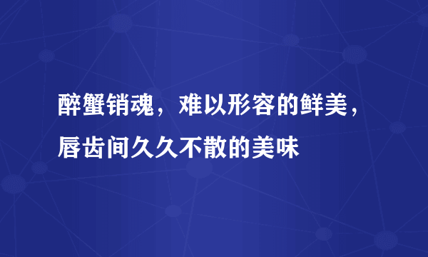 醉蟹销魂，难以形容的鲜美，唇齿间久久不散的美味