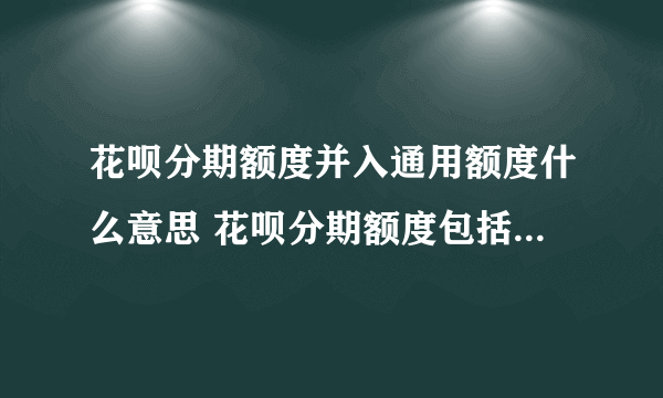 花呗分期额度并入通用额度什么意思 花呗分期额度包括在通用额度里吗