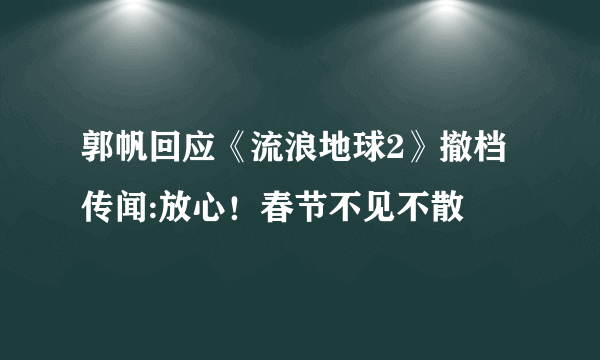 郭帆回应《流浪地球2》撤档传闻:放心！春节不见不散