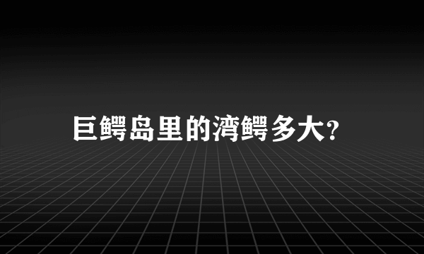 巨鳄岛里的湾鳄多大？