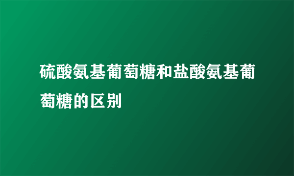 硫酸氨基葡萄糖和盐酸氨基葡萄糖的区别