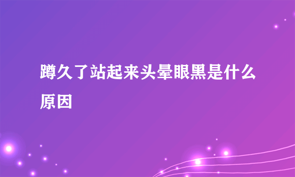 蹲久了站起来头晕眼黑是什么原因