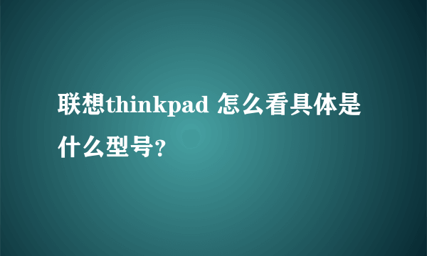 联想thinkpad 怎么看具体是什么型号？