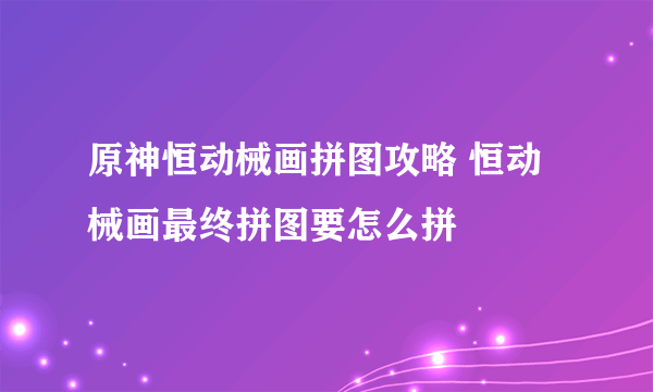 原神恒动械画拼图攻略 恒动械画最终拼图要怎么拼