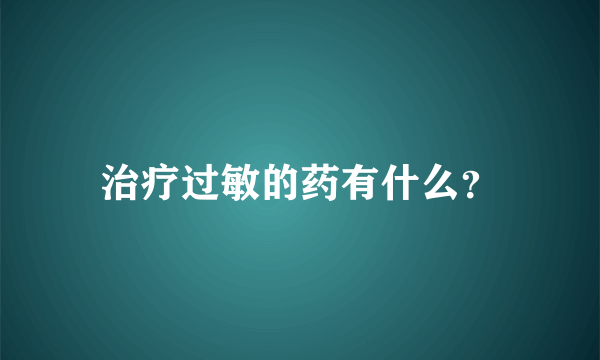 治疗过敏的药有什么？