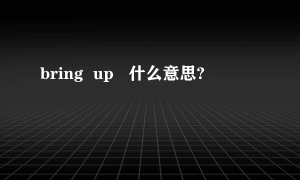 bring  up   什么意思?