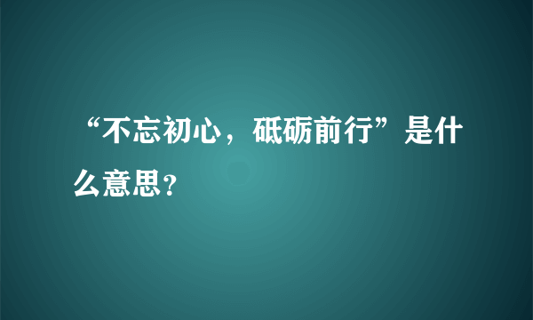 “不忘初心，砥砺前行”是什么意思？