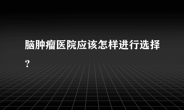 脑肿瘤医院应该怎样进行选择？