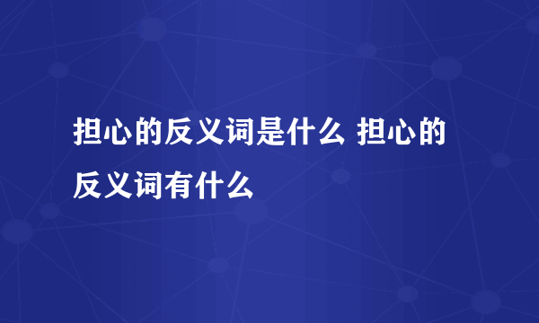 担心的反义词是什么 担心的反义词有什么